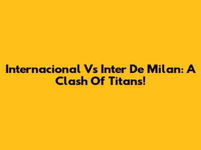 Internacional Vs Inter De Milan: A Clash Of Titans!