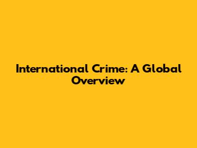 International Crime: A Global Overview