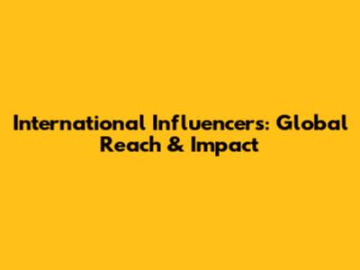 International Influencers: Global Reach & Impact