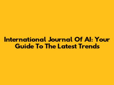 International Journal Of AI: Your Guide To The Latest Trends