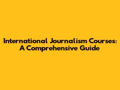 International Journalism Courses: A Comprehensive Guide