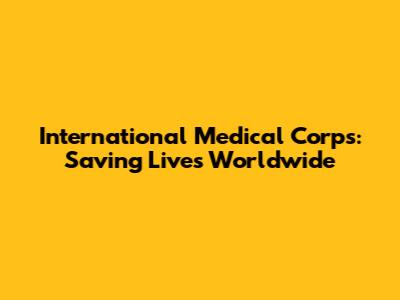 International Medical Corps: Saving Lives Worldwide