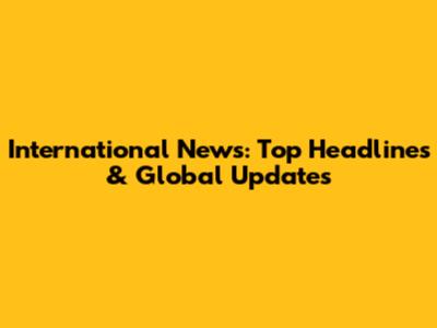 International News: Top Headlines & Global Updates