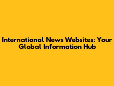 International News Websites: Your Global Information Hub