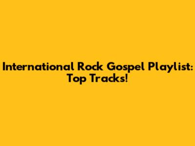 International Rock Gospel Playlist: Top Tracks!