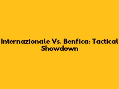 Internazionale Vs. Benfica: Tactical Showdown