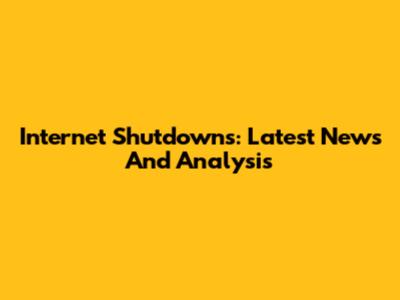 Internet Shutdowns: Latest News And Analysis