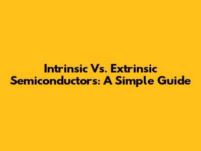 Intrinsic Vs. Extrinsic Semiconductors: A Simple Guide