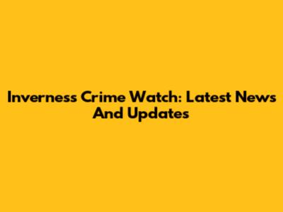 Inverness Crime Watch: Latest News And Updates
