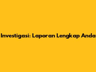 Investigasi: Laporan Lengkap Anda