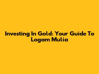Investing In Gold: Your Guide To Logam Mulia