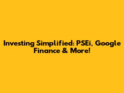 Investing Simplified: PSEi, Google Finance & More!