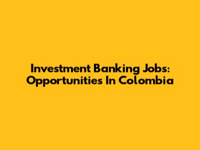 Investment Banking Jobs: Opportunities In Colombia