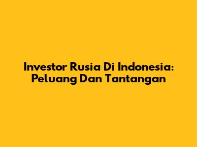 Investor Rusia Di Indonesia: Peluang Dan Tantangan