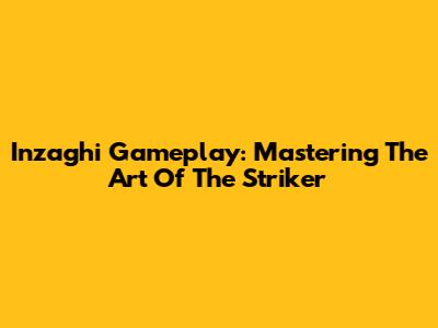 Inzaghi Gameplay: Mastering The Art Of The Striker