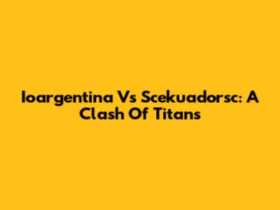 Ioargentina Vs Scekuadorsc: A Clash Of Titans