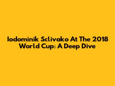Iodominik Sclivako At The 2018 World Cup: A Deep Dive
