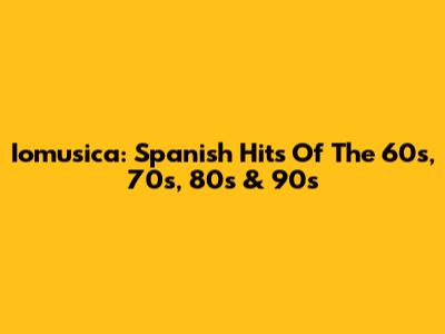 Iomusica: Spanish Hits Of The 60s, 70s, 80s & 90s