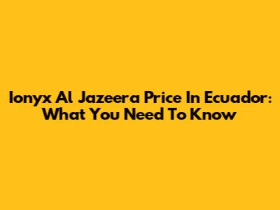 Ionyx Al Jazeera Price In Ecuador: What You Need To Know