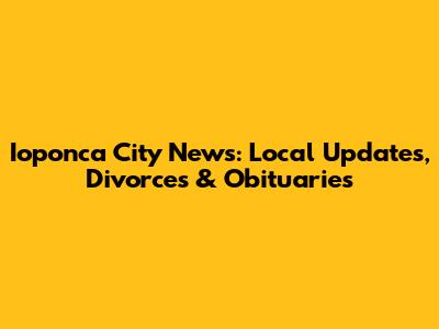 Ioponca City News: Local Updates, Divorces & Obituaries