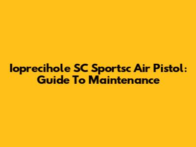 Ioprecihole SC Sportsc Air Pistol: Guide To Maintenance