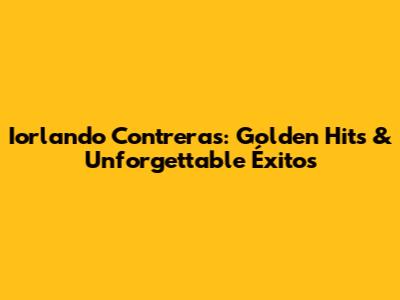 Iorlando Contreras: Golden Hits & Unforgettable Éxitos
