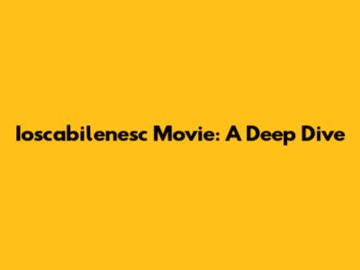 Ioscabilenesc Movie: A Deep Dive