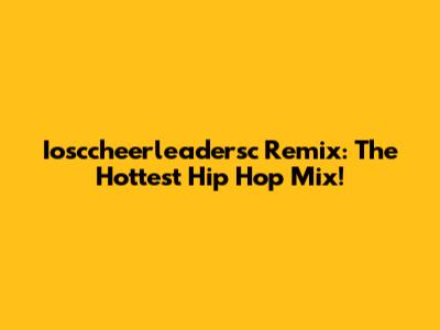 Iosccheerleadersc Remix: The Hottest Hip Hop Mix!