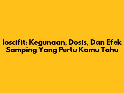 Ioscifit: Kegunaan, Dosis, Dan Efek Samping Yang Perlu Kamu Tahu