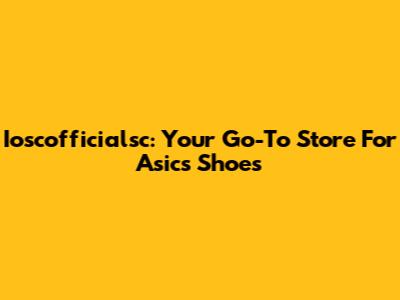 Ioscofficialsc: Your Go-To Store For Asics Shoes