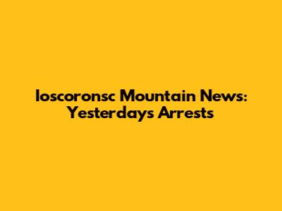 Ioscoronsc Mountain News: Yesterday's Arrests