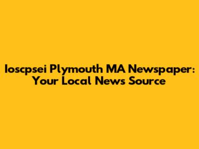 Ioscpsei Plymouth MA Newspaper: Your Local News Source