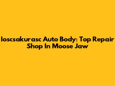 Ioscsakurasc Auto Body: Top Repair Shop In Moose Jaw
