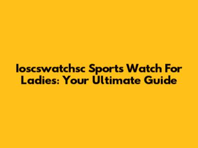 Ioscswatchsc Sports Watch For Ladies: Your Ultimate Guide