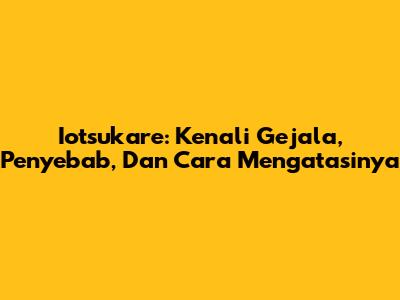 Iotsukare: Kenali Gejala, Penyebab, Dan Cara Mengatasinya