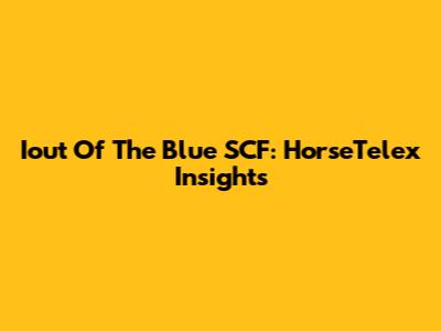 Iout Of The Blue SCF: HorseTelex Insights