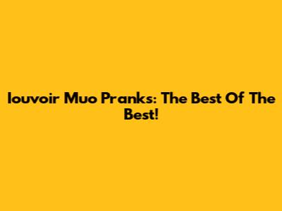 Iouvoir Muo Pranks: The Best Of The Best!