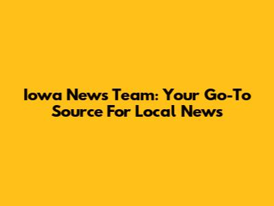 Iowa News Team: Your Go-To Source For Local News