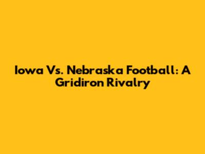 Iowa Vs. Nebraska Football: A Gridiron Rivalry