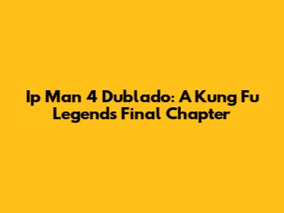 Ip Man 4 Dublado: A Kung Fu Legend's Final Chapter