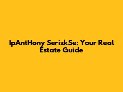 IpAntHony SerizkSe: Your Real Estate Guide