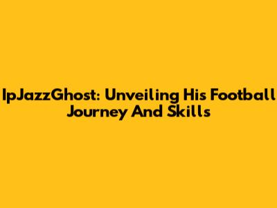 IpJazzGhost: Unveiling His Football Journey And Skills