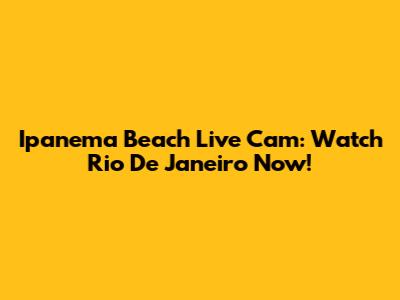 Ipanema Beach Live Cam: Watch Rio De Janeiro Now!