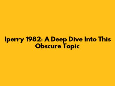 Iperry 1982: A Deep Dive Into This Obscure Topic