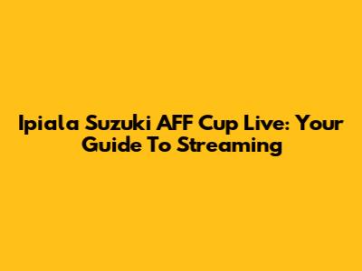 Ipiala Suzuki AFF Cup Live: Your Guide To Streaming