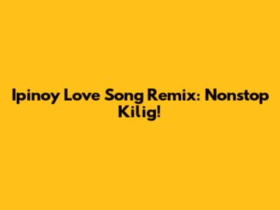 Ipinoy Love Song Remix: Nonstop Kilig!