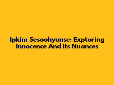 Ipkim Sesoohyunse: Exploring Innocence And Its Nuances