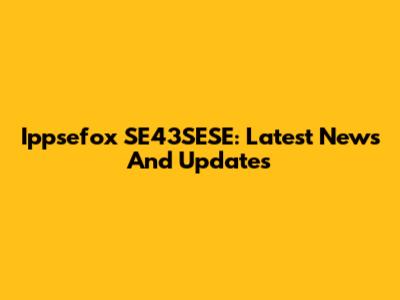 Ippsefox SE43SESE: Latest News And Updates
