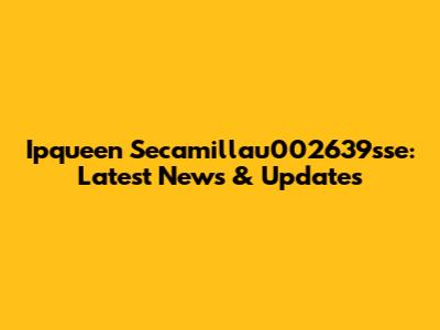 Ipqueen Secamillau002639sse: Latest News & Updates