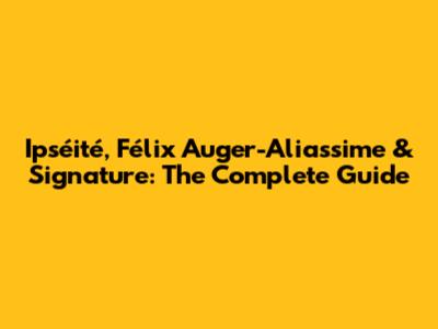 Ipséité, Félix Auger-Aliassime & Signature: The Complete Guide